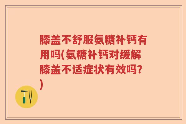 膝盖不舒服氨糖补钙有用吗(氨糖补钙对缓解膝盖不适症状有效吗?) 膝盖不舒服氨糖补钙有用吗(氨糖补钙对缓解膝盖不适症状有效吗?)