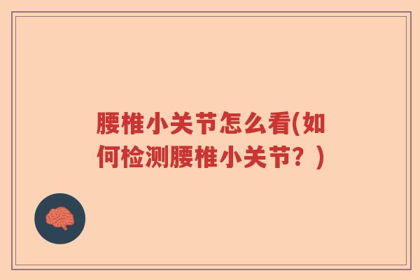腰椎小关节怎么看(如何检测腰椎小关节?) 腰椎小关节怎么看(如何检测腰椎小关节?)