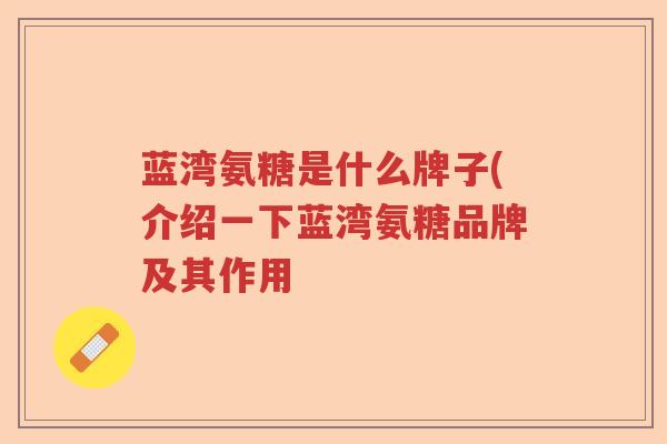 蓝湾氨糖是什么牌子(介绍一下蓝湾氨糖品牌及其作用 蓝湾氨糖是什么牌子(介绍一下蓝湾氨糖品牌及其作用