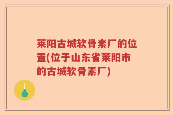 莱阳古城软骨素厂的位置(位于山东省莱阳市的古城软骨素厂) 莱阳古城软骨素厂的位置(位于山东省莱阳市的古城软骨素厂)
