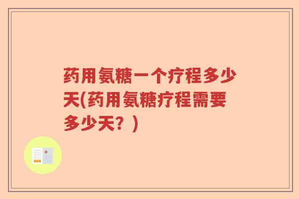 药用氨糖一个疗程多少天(药用氨糖疗程需要多少天?) 药用氨糖一个疗程多少天(药用氨糖疗程需要多少天?)
