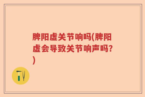 脾阳虚关节响吗(脾阳虚会导致关节响声吗?) 脾阳虚关节响吗(脾阳虚会导致关节响声吗?)