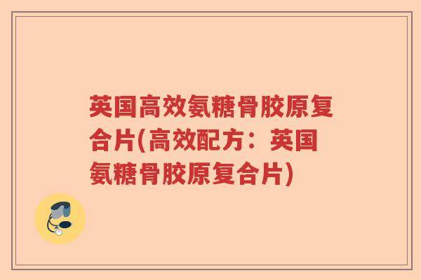 英国高效氨糖骨胶原复合片(高效配方：英国氨糖骨胶原复合片)