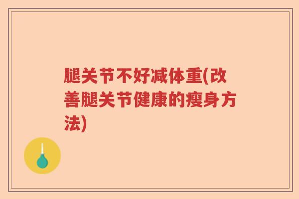 腿关节不好减体重(改善腿关节健康的瘦身方法) 腿关节不好减体重(改善腿关节健康的瘦身方法)