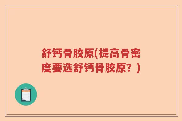 舒钙骨胶原(提高骨密度要选舒钙骨胶原?) 舒钙骨胶原(提高骨密度要选舒钙骨胶原?)