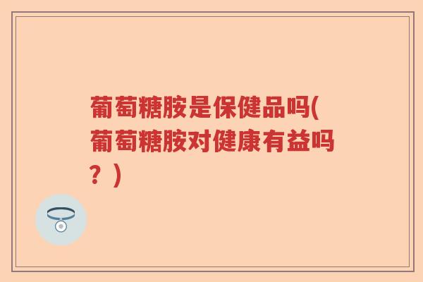 葡萄糖胺是保健品吗(葡萄糖胺对健康有益吗?) 葡萄糖胺是保健品吗(葡萄糖胺对健康有益吗?)