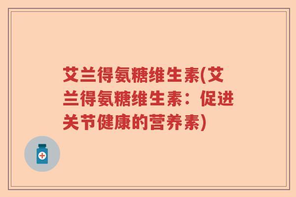 艾兰得氨糖维生素(艾兰得氨糖维生素：促进关节健康的营养素)