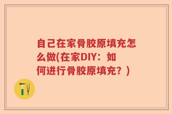 自己在家骨胶原填充怎么做(在家DIY：如何进行骨胶原填充？)