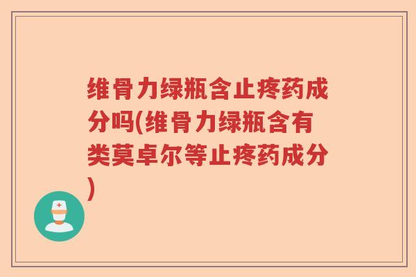 维骨力绿瓶含止疼药成分吗(维骨力绿瓶含有类莫卓尔等止疼药成分) 维骨力绿瓶含止疼药成分吗(维骨力绿瓶含有类莫卓尔等止疼药成分)
