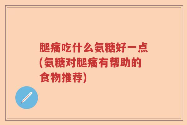 腿痛吃什么氨糖好一点(氨糖对腿痛有帮助的食物推荐) 腿痛吃什么氨糖好一点(氨糖对腿痛有帮助的食物推荐)