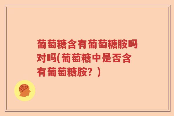 葡萄糖含有葡萄糖胺吗对吗(葡萄糖中是否含有葡萄糖胺?) 葡萄糖含有葡萄糖胺吗对吗(葡萄糖中是否含有葡萄糖胺?)