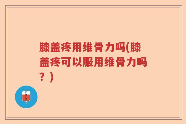 膝盖疼用维骨力吗(膝盖疼可以服用维骨力吗?) 膝盖疼用维骨力吗(膝盖疼可以服用维骨力吗?)