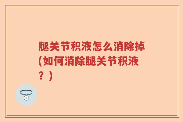 腿关节积液怎么消除掉(如何消除腿关节积液？)