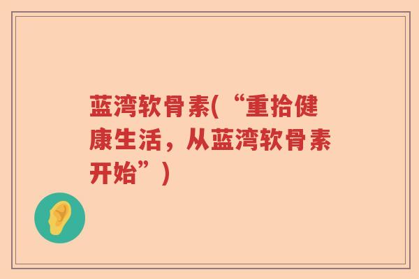 蓝湾软骨素(“重拾健康生活，从蓝湾软骨素开始”)