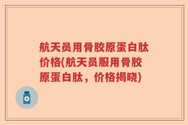 航天员用骨胶原蛋白肽价格(航天员服用骨胶原蛋白肽,价格揭晓) 航天员用骨胶原蛋白肽价格(航天员服用骨胶原蛋白肽,价格揭晓)