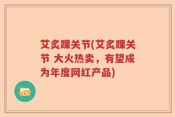 艾炙踝关节(艾炙踝关节 大火热卖,有望成为年度网红产品) 艾炙踝关节(艾炙踝关节 大火热卖,有望成为年度网红产品)