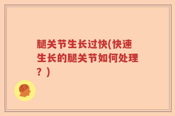 腿关节生长过快(快速生长的腿关节如何处理?) 腿关节生长过快(快速生长的腿关节如何处理?)