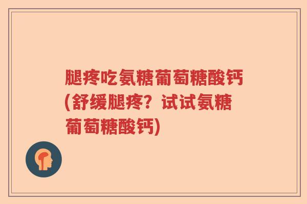 腿疼吃氨糖葡萄糖酸钙(舒缓腿疼?试试氨糖葡萄糖酸钙) 腿疼吃氨糖葡萄糖酸钙(舒缓腿疼?试试氨糖葡萄糖酸钙)