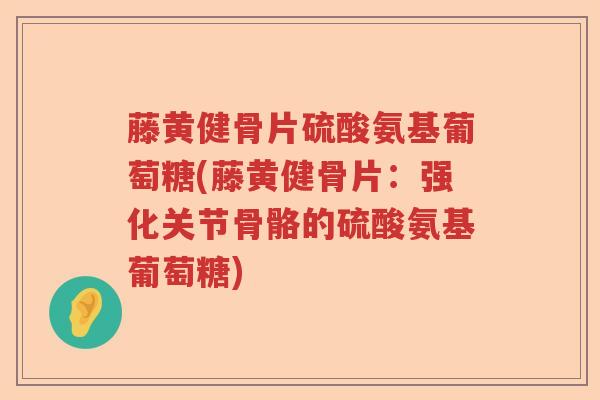藤黄健骨片硫酸氨基葡萄糖(藤黄健骨片：强化关节骨骼的硫酸氨基葡萄糖)