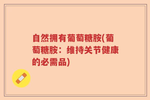自然拥有葡萄糖胺(葡萄糖胺:维持关节健康的必需品) 自然拥有葡萄糖胺(葡萄糖胺:维持关节健康的必需品)