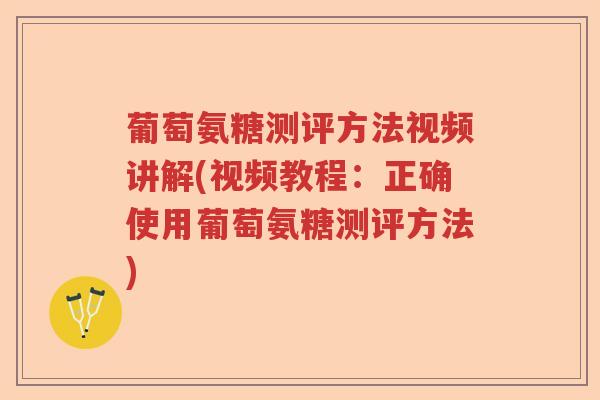 葡萄氨糖测评方法视频讲解(视频教程:正确使用葡萄氨糖测评方法) 葡萄氨糖测评方法视频讲解(视频教程:正确使用葡萄氨糖测评方法)