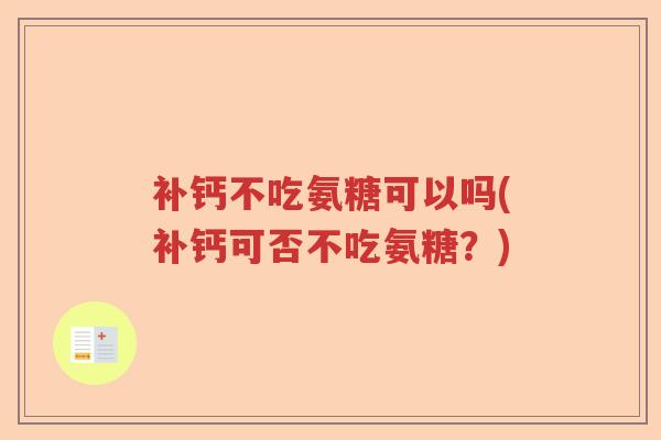 补钙不吃氨糖可以吗(补钙可否不吃氨糖?) 补钙不吃氨糖可以吗(补钙可否不吃氨糖?)