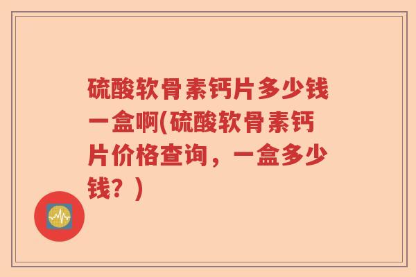 硫酸软骨素钙片多少钱一盒啊(硫酸软骨素钙片价格查询,一盒多少钱?) 硫酸软骨素钙片多少钱一盒啊(硫酸软骨素钙片价格查询,一盒多少钱?)