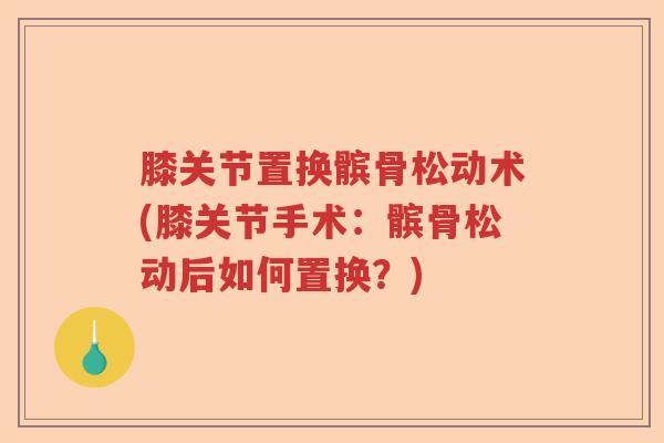 膝关节置换髌骨松动术(膝关节手术:髌骨松动后如何置换?) 膝关节置换髌骨松动术(膝关节手术:髌骨松动后如何置换?)