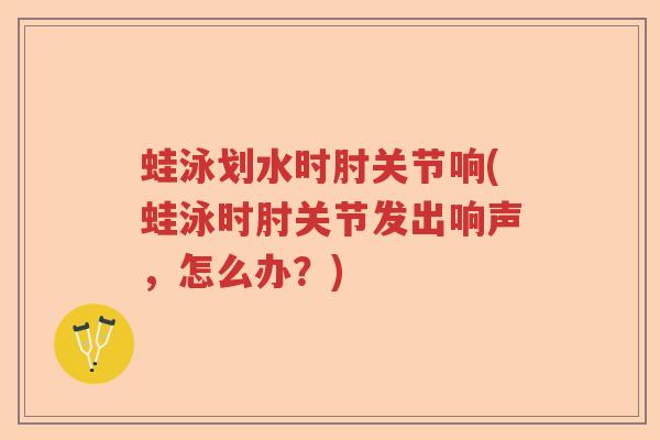 蛙泳划水时肘关节响(蛙泳时肘关节发出响声，怎么办？)