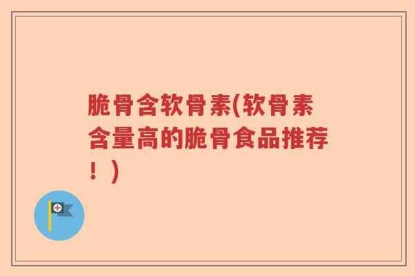 脆骨含软骨素(软骨素含量高的脆骨食品推荐!) 脆骨含软骨素(软骨素含量高的脆骨食品推荐!)