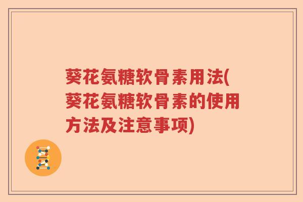 葵花氨糖软骨素用法(葵花氨糖软骨素的使用方法及注意事项) 葵花氨糖软骨素用法(葵花氨糖软骨素的使用方法及注意事项)