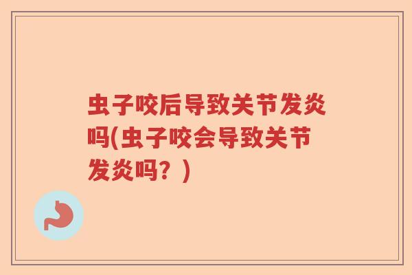 虫子咬后导致关节发炎吗(虫子咬会导致关节发炎吗?) 虫子咬后导致关节发炎吗(虫子咬会导致关节发炎吗?)