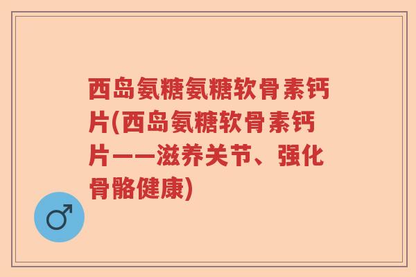 西岛氨糖氨糖软骨素钙片(西岛氨糖软骨素钙片——滋养关节、强化骨骼健康) 西岛氨糖氨糖软骨素钙片(西岛氨糖软骨素钙片——滋养关节、强化骨骼健康)