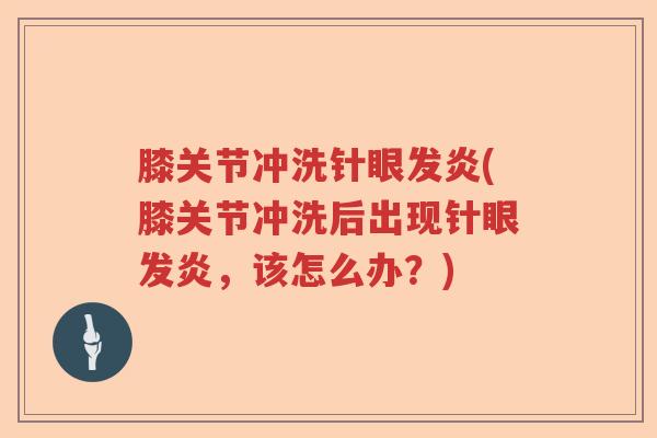 膝关节冲洗针眼发炎(膝关节冲洗后出现针眼发炎，该怎么办？)