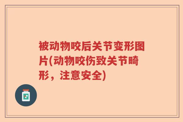 被动物咬后关节变形图片(动物咬伤致关节畸形,注意安全) 被动物咬后关节变形图片(动物咬伤致关节畸形,注意安全)