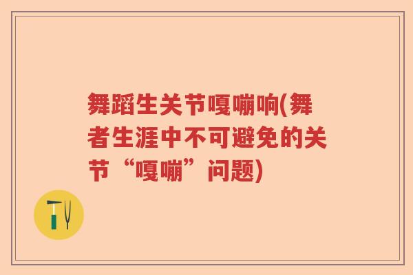 舞蹈生关节嘎嘣响(舞者生涯中不可避免的关节“嘎嘣”问题)