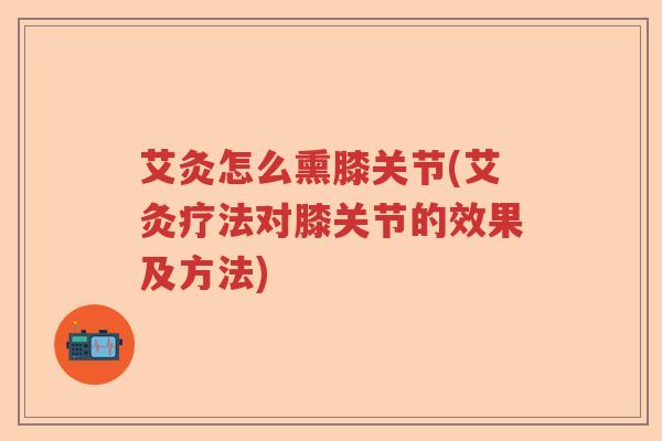 艾灸怎么熏膝关节(艾灸疗法对膝关节的效果及方法) 艾灸怎么熏膝关节(艾灸疗法对膝关节的效果及方法)