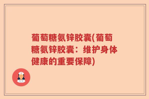 葡萄糖氨锌胶囊(葡萄糖氨锌胶囊：维护身体健康的重要保障)