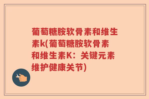 葡萄糖胺软骨素和维生素k(葡萄糖胺软骨素和维生素K:关键元素维护健康关节) 葡萄糖胺软骨素和维生素k(葡萄糖胺软骨素和维生素K:关键元素维护健康关节)