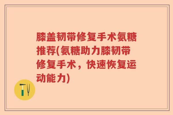 膝盖韧带修复手术氨糖推荐(氨糖助力膝韧带修复手术，快速恢复运动能力)