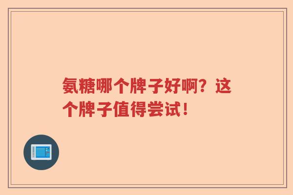 氨糖哪个牌子好啊？这个牌子值得尝试！