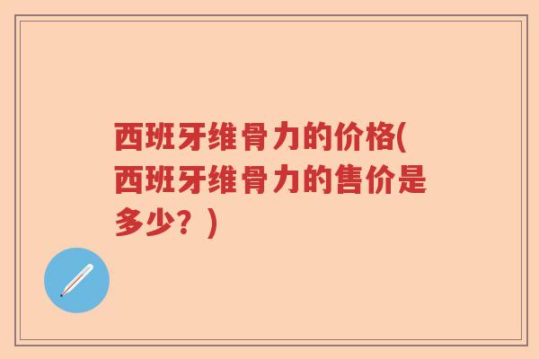 西班牙维骨力的价格(西班牙维骨力的售价是多少?) 西班牙维骨力的价格(西班牙维骨力的售价是多少?)