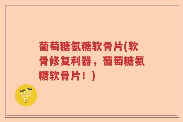 葡萄糖氨糖软骨片(软骨修复利器,葡萄糖氨糖软骨片!) 葡萄糖氨糖软骨片(软骨修复利器,葡萄糖氨糖软骨片!)
