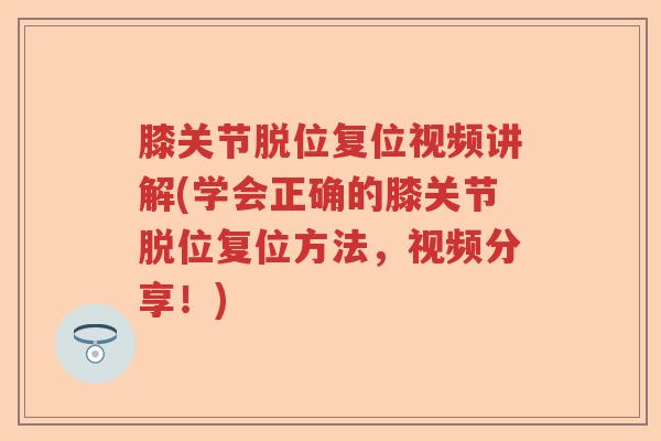 膝关节脱位复位视频讲解(学会正确的膝关节脱位复位方法,视频分享!) 膝关节脱位复位视频讲解(学会正确的膝关节脱位复位方法,视频分享!)