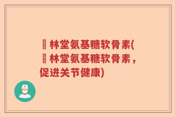 衘林堂氨基糖软骨素(衘林堂氨基糖软骨素,促进关节健康) 衘林堂氨基糖软骨素(衘林堂氨基糖软骨素,促进关节健康)