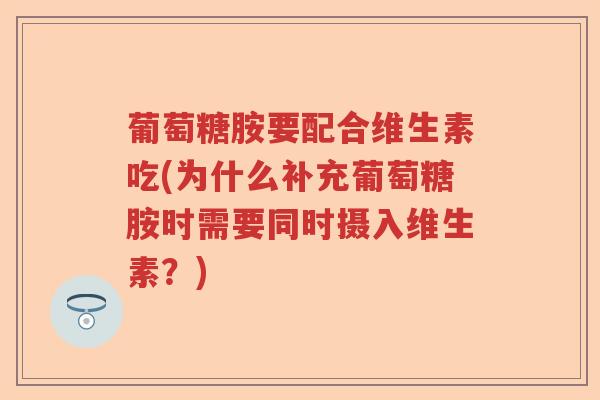 葡萄糖胺要配合维生素吃(为什么补充葡萄糖胺时需要同时摄入维生素？)