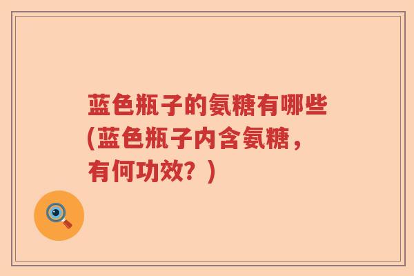 蓝色瓶子的氨糖有哪些(蓝色瓶子内含氨糖，有何功效？)