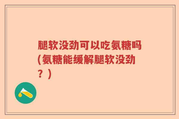 腿软没劲可以吃氨糖吗(氨糖能缓解腿软没劲?) 腿软没劲可以吃氨糖吗(氨糖能缓解腿软没劲?)