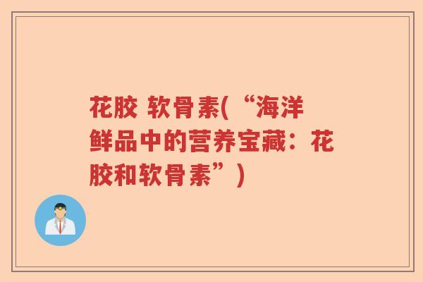 花胶 软骨素(“海洋鲜品中的营养宝藏:花胶和软骨素”) 花胶 软骨素(“海洋鲜品中的营养宝藏:花胶和软骨素”)