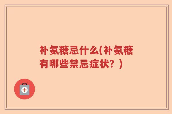 补氨糖忌什么(补氨糖有哪些禁忌症状?) 补氨糖忌什么(补氨糖有哪些禁忌症状?)